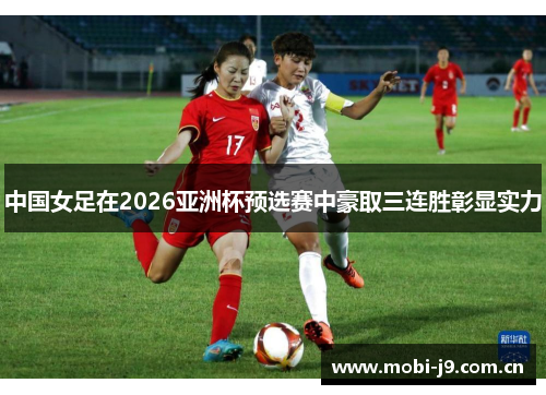 中国女足在2026亚洲杯预选赛中豪取三连胜彰显实力 中国女足在2026亚洲杯预选赛中豪取三连胜彰显实力