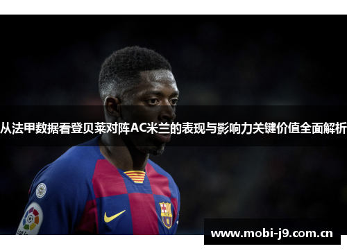 从法甲数据看登贝莱对阵AC米兰的表现与影响力关键价值全面解析 从法甲数据看登贝莱对阵AC米兰的表现与影响力关键价值全面解析