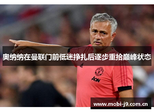 奥纳纳在曼联门前低迷挣扎后逐步重拾巅峰状态